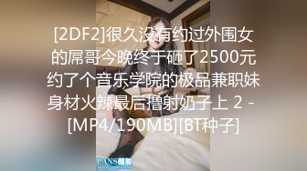 [2DF2]很久没有约过外围女的屌哥今晚终于砸了2500元约了个音乐学院的极品兼职妹身材火辣最后撸射奶子上 2 - [MP4/190MB][BT种子]