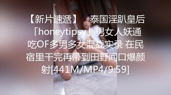 【新片速遞】 ✨泰国淫趴皇后「honeytipsy」男女人妖通吃OF多男多女混战实录 在民宿里干完再带到田野间口爆颜射[441M/MP4/9:59]