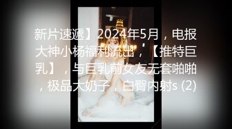 新片速遞】2024年5月，电报大神小杨福利流出，【推特巨乳】，与巨乳前女友无套啪啪，极品大奶子，白臀内射s (2)