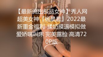 【最新流出极品女神】秀人网超美女神『杨晨晨』2022最新重金福利-揉奶摸逼模拟做爱娇喘叫床 完美露脸 高清720P版