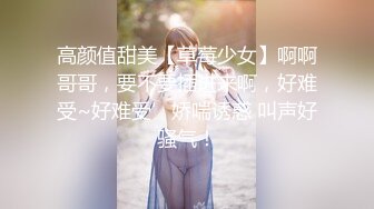 高颜值甜美【草莓少女】啊啊哥哥，要不要插进来啊，好难受~好难受’娇喘诱惑 叫声好骚气！