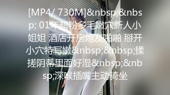 [MP4/ 730M]&nbsp;&nbsp; 01年超粉多毛嫩穴新人小姐姐 酒店开房炮友啪啪 掰开小穴特写嫩&nbsp;&nbsp;揉搓阴蒂里面好湿&nbsp;&nbsp;深喉插嘴主动骑坐