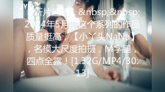 【新片速遞】&nbsp;&nbsp;2024年5月，这个系列的作品质量挺高，【小丫头NaNa】，名模大尺度拍摄，M字腿，四点全露！[1.32G/MP4/30:13]