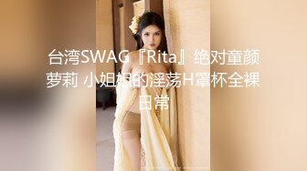 台湾SWAG『Rita』绝对童颜萝莉 小姐姐的淫荡H罩杯全裸日常