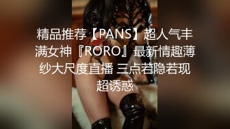 精品推荐【PANS】超人气丰满女神『RORO』最新情趣薄纱大尺度直播 三点若隐若现超诱惑