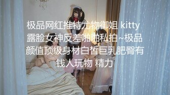 极品网红推特尤物御姐 kitty 露脸女神反差啪啪私拍~极品颜值顶级身材白皙巨乳肥臀有钱人玩物 精力