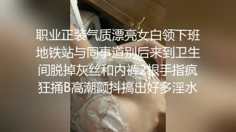 职业正装气质漂亮女白领下班地铁站与同事道别后来到卫生间脱掉灰丝和内裤2根手指疯狂捅B高潮颤抖搞出好多淫水