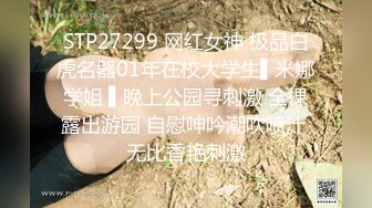 STP27299 网红女神 极品白虎名器01年在校大学生▌米娜学姐 ▌晚上公园寻刺激 全裸露出游园 自慰呻吟潮吹喷汁 无比香艳刺激