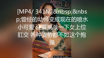 [MP4/ 341M]&nbsp;&nbsp;曾经的幼师变成现在的喷水小可爱 还要挑战一下女上位肛交 各种姿势都不如这个抱操