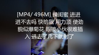 [MP4/ 496M] 操闺蜜 进进 进不去吗 快给我 用力顶 使劲 貌似爆菊花 眼镜小伙很难插入 进去了几下就射了