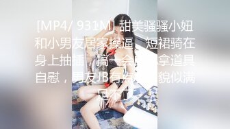 [MP4/ 931M] 甜美骚骚小妞和小男友居家操逼，短裙骑在身上抽插，搞一会自己拿道具自慰，男友JB有点小，貌似满足不了