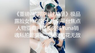 《重磅?核弹网红?精品》极品露脸女神！各大社交平台焦点人物亚裔网红反差婊Yuna销魂私拍超爽视觉享受菊花无敌