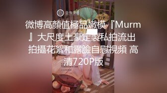 微博高顏值極品嫩模『Murm』大尺度土豪定製私拍流出 拍攝花絮和露臉自慰視頻 高清720P版