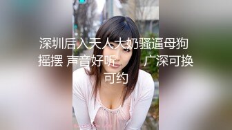 深圳后入天人大奶骚逼母狗 摇摆 声音好听        广深可换可约