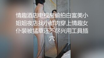 情趣酒店电视房偷拍白富美小姐姐夜店找小鲜肉穿上情趣女仆装被猛草还不尽兴用工具插穴