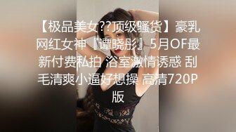 【极品美女??顶级骚货】豪乳网红女神『谭晓彤』5月OF最新付费私拍 浴室激情诱惑 刮毛清爽小逼好想操 高清720P版