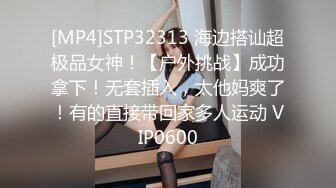 [MP4]STP32313 海边搭讪超极品女神！【户外挑战】成功拿下！无套插入，太他妈爽了！有的直接带回家多人运动 VIP0600