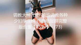 调教大神 七爷 约炮调教各种少妇学生妹 付费电报群完整版合集【252v】   (73)