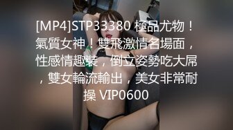 [MP4]STP33380 極品尤物！氣質女神！雙飛激情名場面，性感情趣裝，倒立姿勢吃大屌，雙女輪流輸出，美女非常耐操 VIP0600