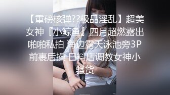 【重磅核弹??极品淫乱】超美女神『小鲸鱼』四月超燃露出啪啪私拍 海边露天泳池旁3P前裹后操 日料店调教女神小骚货