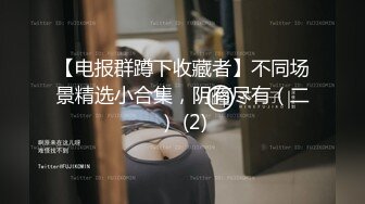 【电报群蹲下收藏者】不同场景精选小合集，阴有尽有（二） (2)