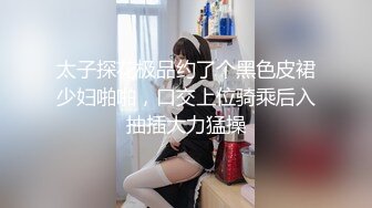 太子探花极品约了个黑色皮裙少妇啪啪，口交上位骑乘后入抽插大力猛操