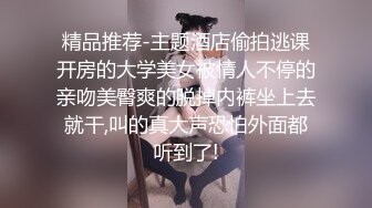 精品推荐-主题酒店偷拍逃课开房的大学美女被情人不停的亲吻美臀爽的脱掉内裤坐上去就干,叫的真大声恐怕外面都听到了!