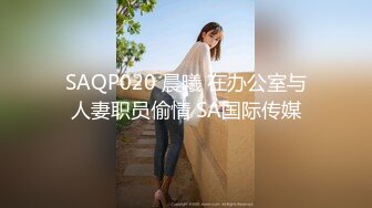 SAQP020 晨曦 在办公室与人妻职员偷情 SA国际传媒