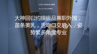 大神回归约操极品兼职外围，苗条美乳，舌吻口交后入，姿势繁多角度专业