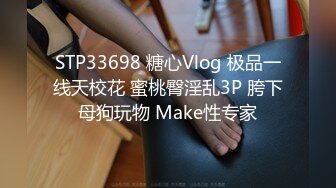 STP33698 糖心Vlog 极品一线天校花 蜜桃臀淫乱3P 胯下母狗玩物 Make性专家