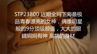 STP23800 近期全网下海最极品青春漂亮的女神，偶像明星般的9分顶级颜值，大大的眼睛炯炯有神 高挑的身材