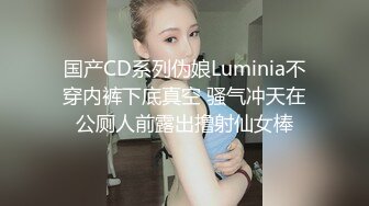 国产CD系列伪娘Luminia不穿内裤下底真空 骚气冲天在公厕人前露出撸射仙女棒