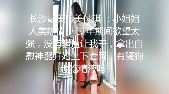 长沙最美Ts美佳琪 ：小姐姐人美热情， 过年期间欲望太强，没有骚逼让我干，拿出自慰神器开始上下套弄，有骚狗想吃精液吗 