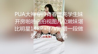 PUA大神专撩青春漂亮学生妹开房啪啪自拍视图几位嫩妹堪比明星148P+97V附赠一段做爱录音对白淫荡