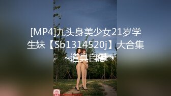 [MP4]九头身美少女21岁学生妹【Sb1314520j】大合集~道具自慰