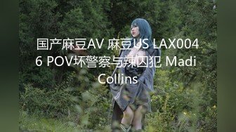 国产麻豆AV 麻豆US LAX0046 POV坏警察与辣囚犯 Madi Collins