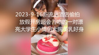 2023-9-16新流出酒店偷拍❤️放假开房超会舌吻的一对漂亮大学生小情侣大胸美乳好身材