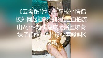 《云盘秘?泄密》职校小情侣校外同居日常啪啪露脸自拍流出?小伙超生猛床上浴室爆肏妹子很能叫A片没少看嗲叫K摸鸡