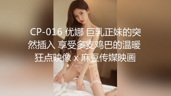 CP-016 优娜 巨乳正妹的突然插入 享受多支鸡巴的温暖 狂点映像 x 麻豆传媒映画